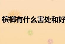 檳榔有什么害處和好處（檳榔的好處與危害）