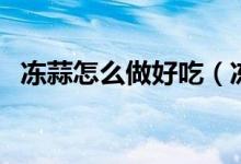 凍蒜怎么做好吃（凍蒜怎么做好吃又簡(jiǎn)單）