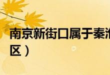 南京新街口屬于秦淮嗎（南京新街口屬于什么區(qū)）