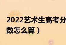 2022藝術(shù)生高考分數(shù)線（2022藝術(shù)生高考分數(shù)怎么算）