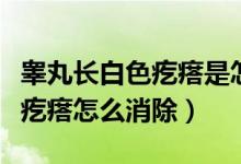 睪丸長(zhǎng)白色疙瘩是怎么回事（睪丸上面有白色疙瘩怎么消除）
