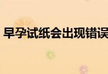 早孕試紙會(huì)出現(xiàn)錯(cuò)誤么（早孕試紙會(huì)出錯(cuò)么）