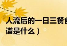 人流后的一日三餐食譜（人流后的一日三餐食譜是什么）