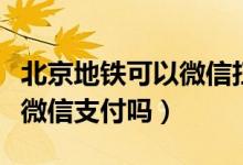 北京地鐵可以微信掃碼乘車嗎（北京地鐵可以微信支付嗎）