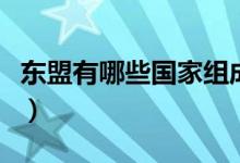 東盟有哪些國(guó)家組成的（東盟有哪些國(guó)家組成）