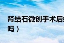 腎結(jié)石微創(chuàng)手術(shù)后疼嗎?（腎結(jié)石微創(chuàng)手術(shù)痛嗎）