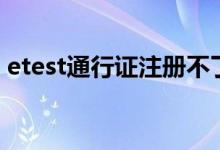 etest通行證注冊(cè)不了（etest通行證是什么）