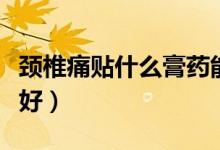 頸椎痛貼什么膏藥能好（頸椎痛貼什么膏藥最好）