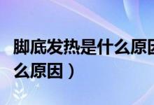 腳底發(fā)熱是什么原因怎么治療（腳底發(fā)熱是什么原因）