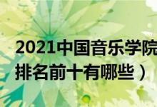 2021中國(guó)音樂學(xué)院排名（2022中國(guó)音樂學(xué)院排名前十有哪些）
