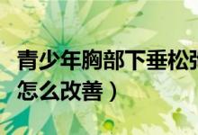 青少年胸部下垂松弛怎么調(diào)整（青少年胸下垂怎么改善）