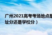 廣州2021高考考場地點(diǎn)是什么（2022廣東高考考場是按住址分還是學(xué)校分）