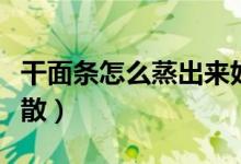 干面條怎么蒸出來好吃（干面條怎么蒸出來松散）