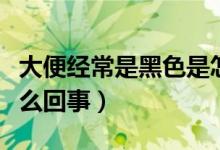 大便經(jīng)常是黑色是怎么回事（大便總是黑色怎么回事）