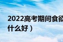 2022高考期間食欲不好怎么辦（高考期間吃什么好）