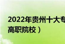 2022年貴州十大?？茖W(xué)校排名（貴州最好的高職院校）