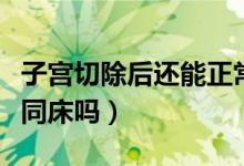 子宮切除后還能正常懷孕嗎（子宮切除后還能同床嗎）