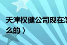 天津權健公司現(xiàn)在怎么樣了（天津權健是做什么的）