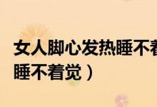 女人腳心發(fā)熱睡不著覺怎么辦（女人腳心發(fā)熱睡不著覺）