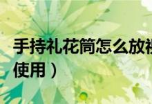 手持禮花筒怎么放視頻教程（手持禮花筒怎么使用）