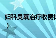 婦科臭氧治療收費(fèi)標(biāo)準(zhǔn)（婦科臭氧治療怎么做）