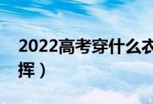 2022高考穿什么衣服比較好（穿什么利于發(fā)揮）
