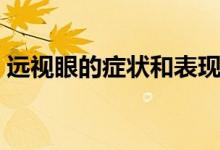 遠(yuǎn)視眼的癥狀和表現(xiàn)（遠(yuǎn)視眼的癥狀是什么）