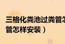 三格化糞池過糞管怎樣安裝（三格化糞池過糞管怎樣安裝）