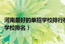 河南最好的單招學(xué)校排行榜（2022河南十大最好的高職單招學(xué)校排名）