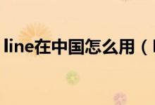 line在中國怎么用（LINE在中國怎么才能用）
