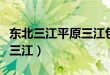 東北三江平原三江包括（東北的三江平原是哪三江）