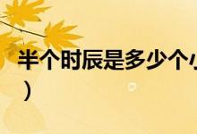 半個時辰是多少個小時（半個時辰是多少分鐘）