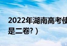 2022年湖南高考使用全國幾卷（全國一卷還是二卷?）