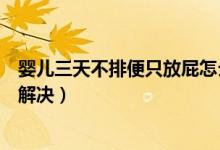 嬰兒三天不排便只放屁怎么辦（嬰兒老放屁三天沒拉屎怎么解決）