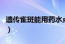 遺傳雀斑能用藥水點(diǎn)掉嗎（遺傳雀斑能根治嗎）