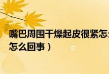 嘴巴周圍干燥起皮很緊怎么辦圖片（嘴巴周圍干燥起皮很緊怎么回事）