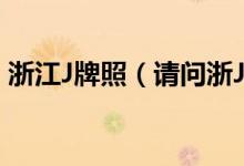 浙江J牌照（請問浙J牌照是浙江省哪個市的）