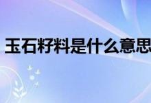 玉石籽料是什么意思（玉石籽料是什么意思）