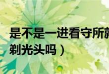 是不是一進(jìn)看守所就得剃光頭（進(jìn)了看守所就剃光頭嗎）