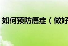 如何預防癌癥（做好這三點癌癥乖乖遠離你）