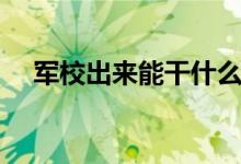 軍校出來(lái)能干什么（畢業(yè)后待遇好不好）
