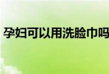 孕婦可以用洗臉巾嗎（孕婦可以用洗面奶嗎）