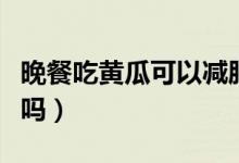 晚餐吃黃瓜可以減肥嗎（晚餐吃黃瓜可以減肥嗎）