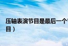 壓軸表演節(jié)目是最后一個(gè)節(jié)目嗎（壓軸戲一般是指第幾個(gè)節(jié)目）