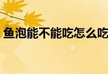 魚泡能不能吃怎么吃（魚泡能不能吃怎么吃）