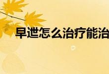 早迣怎么治療能治好嗎（早迣怎么治療）