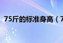75斤的標(biāo)準(zhǔn)身高（75斤標(biāo)準(zhǔn)身高是多少斤）
