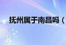 撫州屬于南昌嗎（撫州屬于南昌哪個(gè)縣）