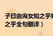 子曰由誨女知之乎知之為知之翻譯（由誨女知之乎全句翻譯）