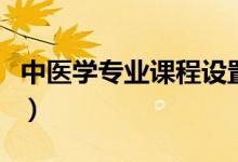 中醫(yī)學(xué)專業(yè)課程設(shè)置（中醫(yī)學(xué)專業(yè)課程有哪些）